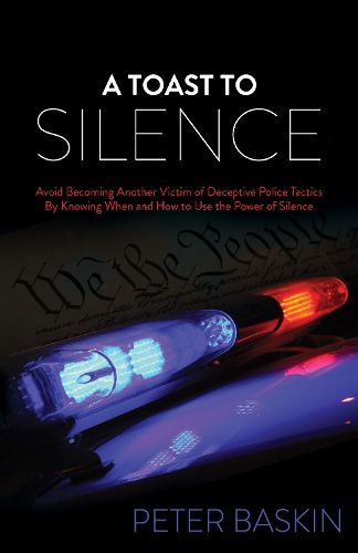Cover image for A Toast to Silence: Avoid Becoming Another Victim of Deceptive Police Tactics By Knowing When and How to Use the Power of Silence