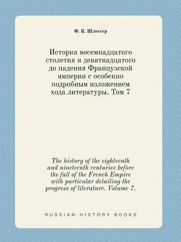 Cover image for The history of the eighteenth and nineteenth centuries before the fall of the French Empire with particular detailing the progress of literature. Volume 7.