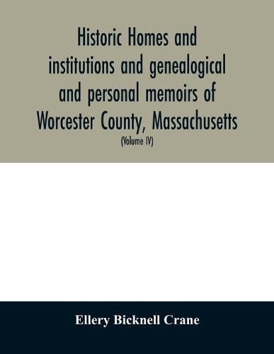 Historic homes and institutions and genealogical and personal memoirs of Worcester County, Massachusetts: with a history of Worcester Society of Antiquity (Volume IV)