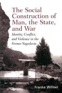 Cover image for The Social Construction of Man, the State and War: Identity, Conflict, and Violence in Former Yugoslavia
