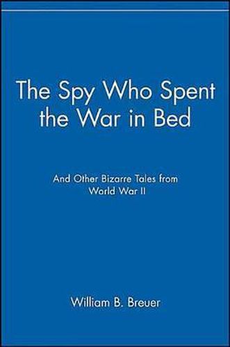 The Spy Who Spent the War in Bed: And Other Bizarre Tales from World War II