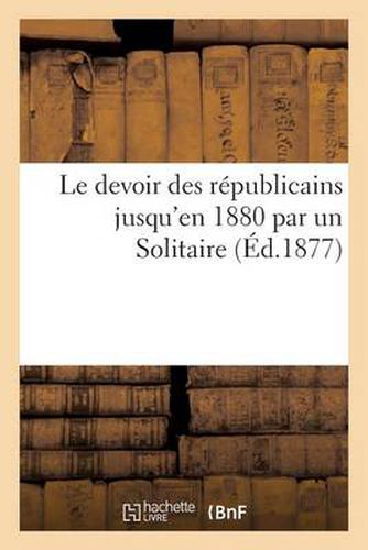 Cover image for Le Devoir Des Republicains Jusqu'en 1880 Par Un Solitaire