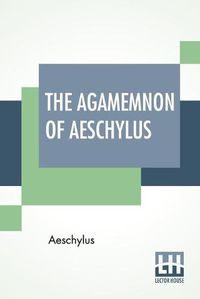 Cover image for The Agamemnon Of Aeschylus: Translated Into English Rhyming Verse With Explanatory Notes By Gilbert Murray