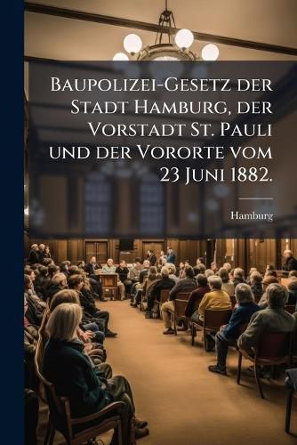 Cover image for Baupolizei-Gesetz der Stadt Hamburg, der Vorstadt St. Pauli und der Vororte vom 23 Juni 1882.
