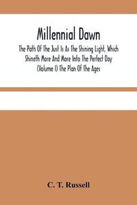Cover image for Millennial Dawn; The Path Of The Just Is As The Shining Light, Which Shineth More And More Into The Perfect Day (Volume I) The Plan Of The Ages