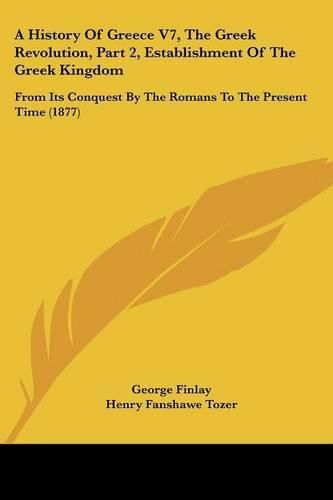 Cover image for A History of Greece V7, the Greek Revolution, Part 2, Establishment of the Greek Kingdom: From Its Conquest by the Romans to the Present Time (1877)