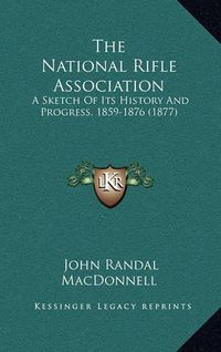 Cover image for The National Rifle Association: A Sketch of Its History and Progress, 1859-1876 (1877)