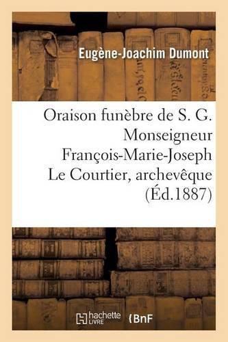 Oraison Funebre de S. G. Monseigneur Francois-Marie-Joseph Le Courtier, Archeveque: de Sebaste, Ancien Eveque de Montpellier, Ancien Archipretre de Notre-Dame de Paris, Chanoine