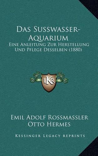 Das Susswasser-Aquarium: Eine Anleitung Zur Herstellung Und Pflege Desselben (1880)