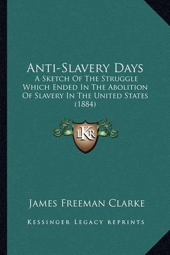 Cover image for Anti-Slavery Days Anti-Slavery Days: A Sketch of the Struggle Which Ended in the Abolition of Slaa Sketch of the Struggle Which Ended in the Abolition of Slavery in the United States (1884) Very in the United States (1884)