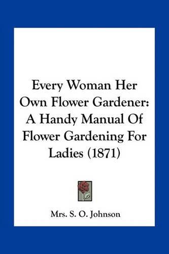 Cover image for Every Woman Her Own Flower Gardener: A Handy Manual of Flower Gardening for Ladies (1871)