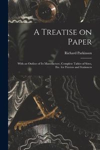 Cover image for A Treatise on Paper: With an Outline of Its Manufacture, Complete Tables of Sizes, Etc. for Printers and Stationers