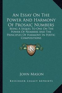 Cover image for An Essay on the Power and Harmony of Prosaic Numbers: Being a Sequel to One on the Power of Numbers and the Principles of Harmony in Poetic Compositions