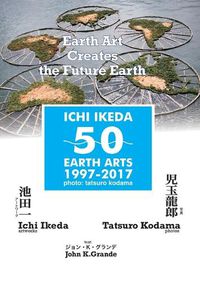 Cover image for ICHI IKEDA 50 EARTH ARTS 1997-2017：Earth Art Creates The Future Earth (English-Japanese Hybrid Edition)