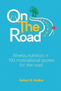 Cover image for On the Road: Fitness, Nutrition, + 100 Motivational Quotes for the Road