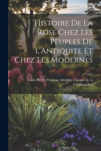 Cover image for Histoire de la Rose Chez les Peuples de l'Antiquite et Chez les Modernes