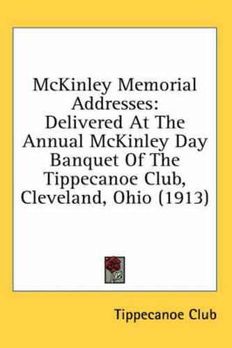 Cover image for McKinley Memorial Addresses: Delivered at the Annual McKinley Day Banquet of the Tippecanoe Club, Cleveland, Ohio (1913)