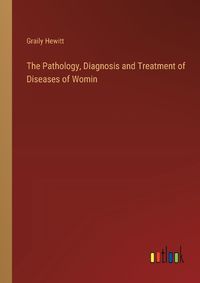 Cover image for The Pathology, Diagnosis and Treatment of Diseases of Womin