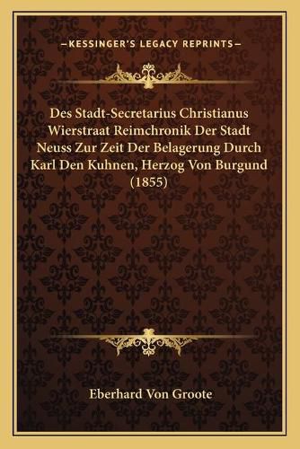 Des Stadt-Secretarius Christianus Wierstraat Reimchronik Der Stadt Neuss Zur Zeit Der Belagerung Durch Karl Den Kuhnen, Herzog Von Burgund (1855)