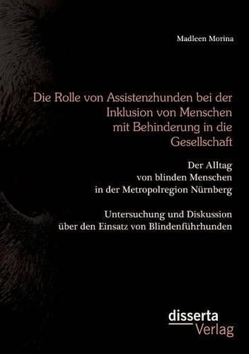 Cover image for Die Rolle von Assistenzhunden bei der Inklusion von Menschen mit Behinderung in die Gesellschaft. Der Alltag von blinden Menschen in der Metropolregion Nurnberg - Untersuchung und Diskussion uber den Einsatz von Blindenfuhrhunden.