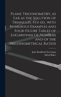 Cover image for Plane Trigonometry, as Far as the Solution of Triangles. 4th Ed., With Numerous Examples and Four-figure Tables of Logarithms of Numbers and of the Trigonometrical Ratios