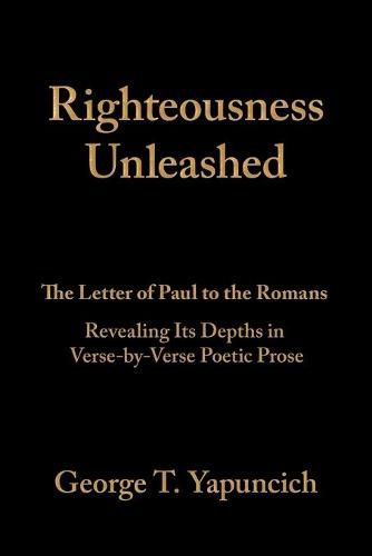 Cover image for Righteousness Unleashed: The Letter of Paul to the Romans Revealing Its Depths in Verse-By-Verse Poetic Prose