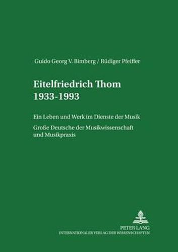 Eitelfriedrich Thom 1933-1993: Ein Leben Und Werk Im Dienste Der Musik- Grosse Deutsche Der Musikwissenschaft Und Musikpraxis