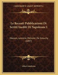 Cover image for Le Recenti Pubblicazioni Di Scritti Inediti Di Napoleone I: Masson, Lecestre, Pelissier, de Grouchy (1897)