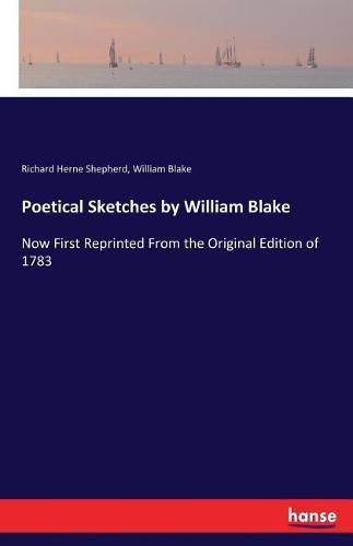 Poetical Sketches by William Blake: Now First Reprinted From the Original Edition of 1783