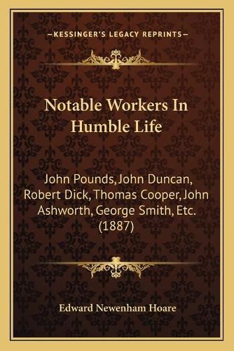 Notable Workers in Humble Life: John Pounds, John Duncan, Robert Dick, Thomas Cooper, John Ashworth, George Smith, Etc. (1887)