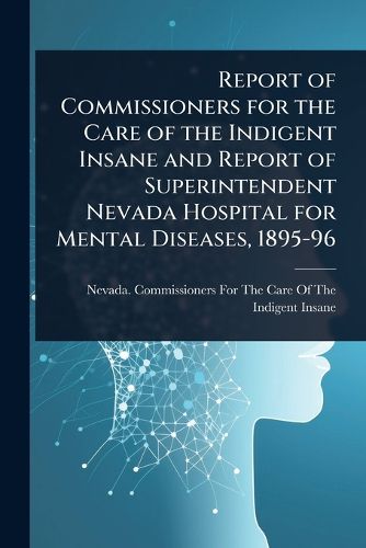 Cover image for Report of Commissioners for the Care of the Indigent Insane and Report of Superintendent Nevada Hospital for Mental Diseases, 1895-96
