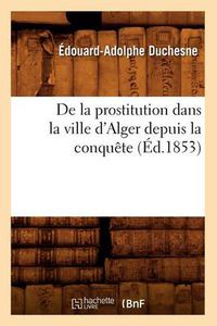 Cover image for de la Prostitution Dans La Ville d'Alger Depuis La Conquete (Ed.1853)