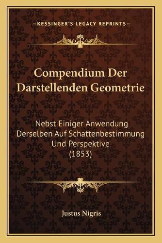 Cover image for Compendium Der Darstellenden Geometrie: Nebst Einiger Anwendung Derselben Auf Schattenbestimmung Und Perspektive (1853)