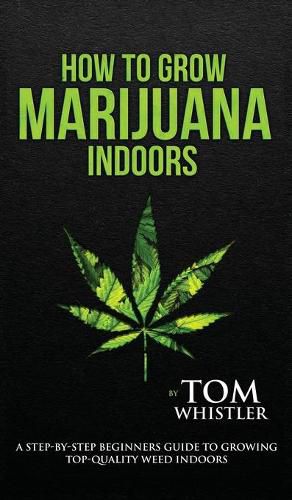 Cover image for How to Grow Marijuana: Indoors - A Step-by-Step Beginner's Guide to Growing Top-Quality Weed Indoors (Volume 1)