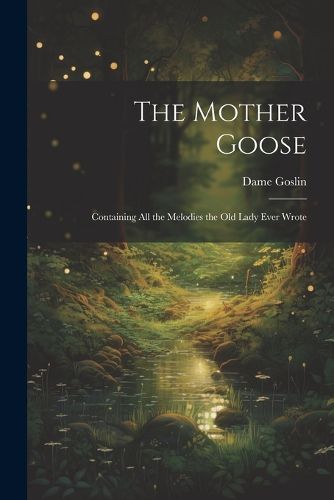 Cover image for The Mother Goose; Containing all the Melodies the Old Lady Ever Wrote