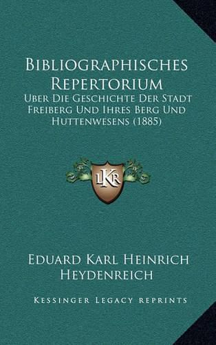 Bibliographisches Repertorium: Uber Die Geschichte Der Stadt Freiberg Und Ihres Berg Und Huttenwesens (1885)