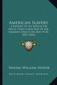 Cover image for American Slavery: A Reprint of an Article on Uncle Tom's Cabin and of Mr. Sumner's Speech on May 19-20, 1856 (1856)