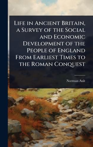 Cover image for Life in Ancient Britain, a Survey of the Social and Economic Development of the People of England From Earliest Times to the Roman Conquest