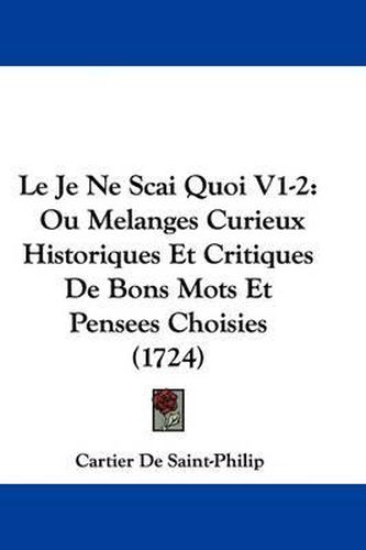 Cover image for Le Je Ne Scai Quoi V1-2: Ou Melanges Curieux Historiques Et Critiques De Bons Mots Et Pensees Choisies (1724)