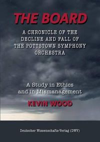 Cover image for The Board. A chronicle of the decline and fall of the Pottstown Symphony Orchestra: A study in Ethics and in Mismanagement
