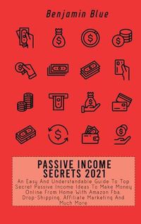 Cover image for Passive Income Secrets 2021: An Easy And Understandable Guide To Top Secret Passive Income Ideas To Make Money Online From Home With Amazon Fba, Drop-Shipping, Affiliate Marketing And Much More