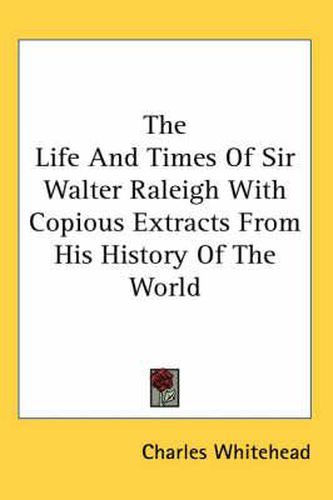 Cover image for The Life And Times of Sir Walter Raleigh with Copious Extracts from His History of the World