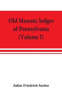 Cover image for Old Masonic lodges of Pennsylvania, moderns and ancients 1730-1800, which have surrendered their warrants or affliliated with other Grand Lodges, compiled from original records in the archives of the R. W. Grand Lodge, R. & A.M. of Pennsylvania, under the