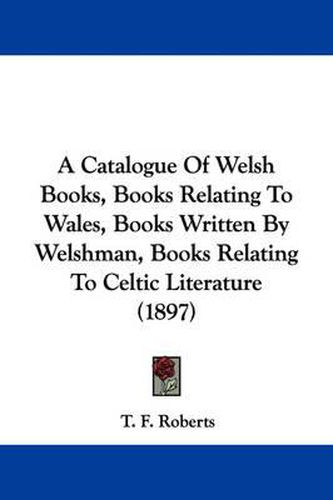 Cover image for A Catalogue of Welsh Books, Books Relating to Wales, Books Written by Welshman, Books Relating to Celtic Literature (1897)