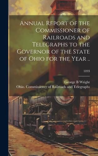 Cover image for Annual Report of the Commissioner of Railroads and Telegraphs to the Governor of the State of Ohio for the Year ..; 1893