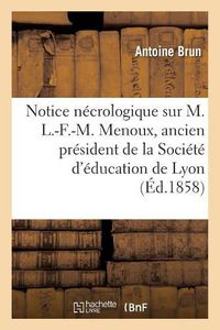 Cover image for Notice Necrologique Sur M. L.-F.-M. Menoux, Ancien President de la Societe d'Education de Lyon: Le 30 Juillet 1857