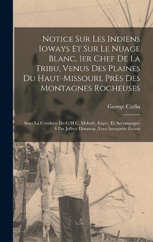 Cover image for Notice sur les Indiens Ioways et sur le Nuage Blanc, 1er chef de la tribu, venus des plaines du Haut-Missouri, pres des Montagnes Rocheuses