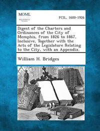 Cover image for Digest of the Charters and Ordinances of the City of Memphis, from 1826 to 1867, Inclusive, Together with the Acts of the Legislature Relating to the