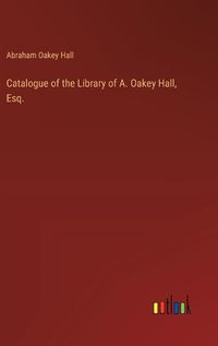 Cover image for Catalogue of the Library of A. Oakey Hall, Esq.