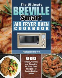 Cover image for The Ultimate Breville Smart Air Fryer Oven Cookbook: 600 Simple, Yummy and Cleansing Air Fryer Oven Recipes For Fast & Healthy Meals